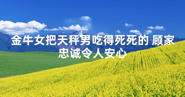 金牛女把天秤男吃得死死的 顾家忠诚令人安心